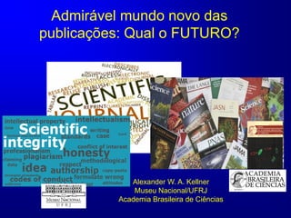 Admirável mundo novo das
publicações: Qual o FUTURO?
Alexander W. A. Kellner
Museu Nacional/UFRJ
Academia Brasileira de Ciências
 