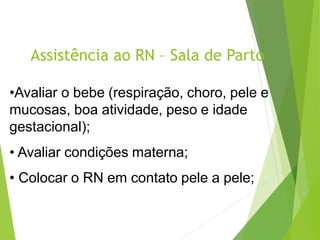 Assistência ao RN – Sala de Parto
•Avaliar o bebe (respiração, choro, pele e
mucosas, boa atividade, peso e idade
gestacional);
• Avaliar condições materna;
• Colocar o RN em contato pele a pele;
 