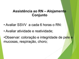 Assistência ao RN – Alojamento
Conjunto
• Avaliar SSVV a cada 6 horas o RN:
• Avaliar atividade e reatividade;
•Observar: coloração e integridade de pele e
mucosas, respiração, choro;
 
