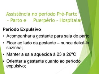 Assistência no período Pré-Parto
– Parto e Puerpério – Hospitalar
Período Expulsivo
• Acompanhar a gestante para sala de parto;
• Ficar ao lado da gestante – nunca deixá-la
sozinha;
• Manter a sala aquecida à 23 a 26ºC
• Orientar a gestante quanto ao período
expulsivo;
 