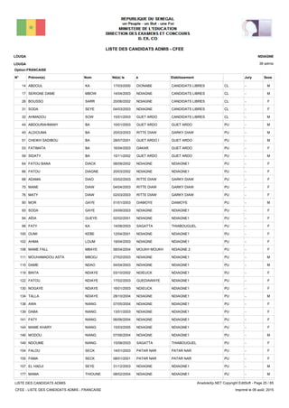 LISTE DES CANDIDATS ADMIS - CFEE
38 admis
Prénom(s) Nom EtablissementN° Né(e) le à Sexe
LOUGA
LOUGA
NDIAGNE
Jury
Option:FRANCAISE
-CLCANDIDATS LIBRESDIONABE17/03/2000ABDOUL KA14 M
-CLCANDIDATS LIBRESNDIAGNE14/04/2003SERIGNE DAME MBOW17 M
-CLCANDIDATS LIBRESNDIAGNE20/06/2002BOUSSO SARR26 F
-CLCANDIDATS LIBRESNDIAGNE04/03/2003SODA SEYE31 F
-CLCANDIDATS LIBRESGUET ARDO15/01/2003AHMADOU SOW32 M
-PUGUET ARDOGUET ARDO10/01/2003ABDOURAHMANY BA44 M
-PUGARKY DIAWRITTE DIAW20/03/2003ALDIOUMA BA45 M
-PUGUET ARDOGUET ARDO I28/07/2001CHEIKH SADIBOU BA51 M
-PUGUET ARDODAKAR16/04/2003FATIMATA BA53 F
-PUGUET ARDOGUET ARDO10/11/2002SIDATY BA59 M
-PUNDIAGNE1NDIAGNE08/09/2002FATOU BANA DIACK64 F
-PUNDIAGNE1NDIAGNE20/03/2002FATOU DIAGNE66 F
-PUGARKY DIAWRITTE DIAW03/02/2003ADAMA DIAO68 F
-PUGARKY DIAWRITTE DIAW04/04/2003MANE DIAW75 F
-PUGARKY DIAWRITTE DIAW02/03/2003MATY DIAW76 F
-PUDIAMOYEDIAMOYE01/01/2003MOR GAYE90 M
-PUNDIAGNE1NDIAGNE24/09/2003SODA GAYE93 F
-PUNDIAGNE1NDIAGNE02/02/2001AÏDA GUEYE94 F
-PUTHIABOUGUELSAGATTA14/08/2003FATY KA99 F
-PUNDIAGNE1NDIAGNE12/04/2001OUMI KEBE100 F
-PUNDIAGNE1NDIAGNE19/04/2003AHMA LOUM102 F
-PUNDIAGNE 2MOUKH MOUKH08/04/2004MAME FALL MBAYE108 F
-PUNDIAGNE1NDIAGNE27/02/2003MOUHAMADOU ASTA MBODJ111 M
-PUNDIAGNE1NDIAGNE04/04/2003DAME NDAO115 M
-PUNDIAGNE1NDIEUCK03/10/2002BINTA NDIAYE119 F
-PUNDIAGNE1GUEDIAWAYE17/02/2003FATOU NDIAYE122 F
-PUNDIAGNE1NDIEUCK16/01/2003NOGAYE NDIAYE130 F
-PUNDIAGNE1NDIAGNE28/10/2004TALLA NDIAYE134 M
-PUNDIAGNE1NDIAGNE07/05/2004AWA NIANG138 F
-PUNDIAGNE1NDIAGNE13/01/2003DABA NIANG139 F
-PUNDIAGNE1NDIAGNE06/06/2004FATY NIANG141 F
-PUNDIAGNE1NDIAGNE15/03/2005MAME KHARY NIANG144 F
-PUNDIAGNE1NDIAGNE07/06/2004MODOU NIANG146 M
-PUTHIABOUGUELSAGATTA15/08/2003NDOUME NIANG149 F
-PUPATAR NARPATAR NAR14/01/2003FALOU SECK154 F
-PUPATAR NARPATAR NAR08/01/2001FAMA SECK155 F
-PUNDIAGNE1NDIAGNE31/12/2003EL HADJI SEYE157 M
-PUNDIAGNE1NDIAGNE08/02/2004MAMA THIOUNE177 M
LISTE DES CANDIDATS ADMIS
CFEE - LISTE DES CANDIDATS ADMIS - FRANCAISE
AnadoleXp.NET Copyright EditSoft - Page 25 / 65
Imprimé le 06 août, 2015
 