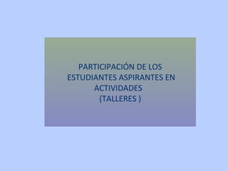PARTICIPACIÓN DE LOS
ESTUDIANTES ASPIRANTES EN
ACTIVIDADES
(TALLERES )
 