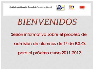 Instituto de Educación Secundaria Francisco de Quevedo            Bienvenidos Sesión informativa sobre el proceso de admisión de alumnos de 1º de E.S.O. para el próximo curso 2011-2012. 