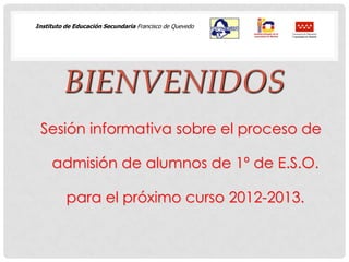 Instituto de Educación Secundaria Francisco de Quevedo
                                                         Consejería de Educación
                                                         Comunidad de Madrid




         BIENVENIDOS
 Sesión informativa sobre el proceso de

     admisión de alumnos de 1º de E.S.O.

          para el próximo curso 2012-2013.
 