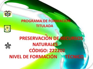 PROGRAMA DE FORMACION
          TITULADA


    PRESERVACIÓN DE RECURSOS
          NATURALES
        CÓDIGO: 222202
NIVEL DE FORMACIÓN     TÉCNICO
 