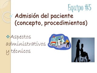 Equipo #5

Admisión del paciente
(concepto, procedimientos)
Aspectos

administrativos
y técnicos

 