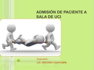 ADMISIÓN DE PACIENTE A
SALA DE UCI
Expositor:
LIC. ANTONIO CHARCOPA
 