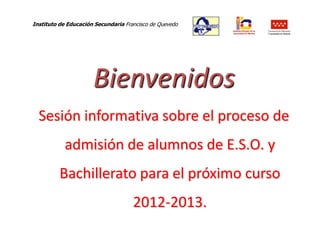 Instituto de Educación Secundaria Francisco de Quevedo
                                                         Consejería de Educación
                                                         Comunidad de Madrid




                      Bienvenidos
  Sesión informativa sobre el proceso de
            admisión de alumnos de E.S.O. y
          Bachillerato para el próximo curso
                                     2012-2013.
 