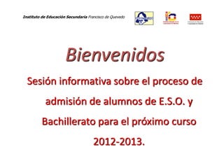Instituto de Educación Secundaria Francisco de Quevedo
                                                         Consejería de Educación
                                                         Comunidad de Madrid




                      Bienvenidos
  Sesión informativa sobre el proceso de
           admisión de alumnos de E.S.O. y
          Bachillerato para el próximo curso
                                     2012-2013.
 
