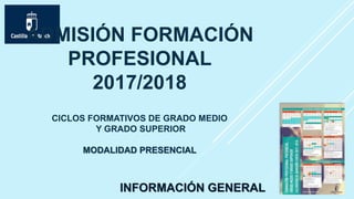 ADMISIÓN FORMACIÓN
PROFESIONAL
2017/2018
CICLOS FORMATIVOS DE GRADO MEDIO
Y GRADO SUPERIOR
MODALIDAD PRESENCIAL
INFORMACIÓN GENERAL
 
