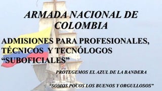 ARMADA NACIONAL DE
COLOMBIA
PROTEGEMOS EL AZUL DE LA BANDERA
“SOMOS POCOS LOS BUENOS Y ORGULLOSOS”
ADMISIONES PARA PROFESIONALES,
TÉCNICOS Y TECNÓLOGOS
“SUBOFICIALES”
 