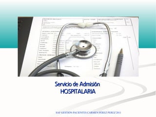 Servicio de Admisión
  HOSPITALARIA


SAF GESTIÓN PACIENTES CARMEN PÉREZ PEREZ 2011
 