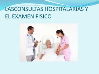LASCONSULTAS HOSPITALARIAS Y
EL EXAMEN FISICO
 