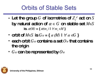 Let the group  G  of isometries of  Z 2 d  act on  S   by natural action of     ∈   G  on stable set  M ∈ S  ie.  α (M)  = {  α (m i  )  |     m i   ∈ M  }   orbit of  M ∈ S  is  G M  =  {  α  ( M)  |      α   ∈ G  } each orbit  G M   contains a set  O M   that contains the origin G M   can be represented by  O M   Orbits of Stable Sets 