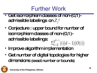 Further Work Get isomorphism classes of non-(0,1)- admissible labelings on  Z 2 d Conjecture : upper bound for number of  isomorphism classes of non-(0,1)- admissible labelings: Improve algorithm implementation Get number of digital topologies for higher  dimensions  (exact number or bounds) 