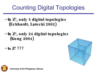 Counting Digital Topologies In Z 3 , only 5 digital topologies  (Eckhardt, Latecki 2002) In Z 4 , only 24 digital topologies  (Kong 2004) In  Z 5  ??? 