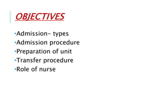 OBJECTIVES
•Admission- types
•Admission procedure
•Preparation of unit
•Transfer procedure
•Role of nurse
 