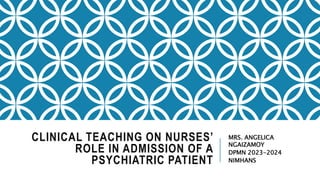 CLINICAL TEACHING ON NURSES’
ROLE IN ADMISSION OF A
PSYCHIATRIC PATIENT
MRS. ANGELICA
NGAIZAMOY
DPMN 2023-2024
NIMHANS
 