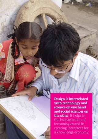 National Institute of Design. Admission Brochure. 30.
Design is interrelated
with technology and
science on one hand
and social sciences on
the other. It helps in
the humanisation of
technologies and in
creating interfaces for
a knowledge economy.
 