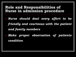 Role and Responsibilities of
Nurse in admission procedure
 Nurse should deal every effort to be
friendly and courteous with the patient
and family members
 Make proper observation of patients
condition
 