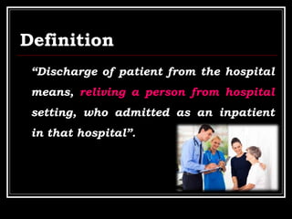 Definition
“Discharge of patient from the hospital
means, reliving a person from hospital
setting, who admitted as an inpatient
in that hospital”.
 