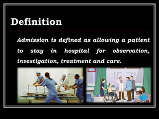 Definition
Admission is defined as allowing a patient
to stay in hospital for observation,
investigation, treatment and care.
 