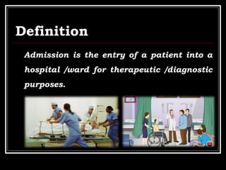 Definition
Admission is the entry of a patient into a
hospital /ward for therapeutic /diagnostic
purposes.
 