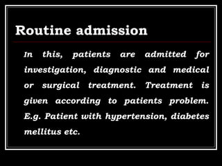 Routine admission
In this, patients are admitted for
investigation, diagnostic and medical
or surgical treatment. Treatment is
given according to patients problem.
E.g. Patient with hypertension, diabetes
mellitus etc.
 