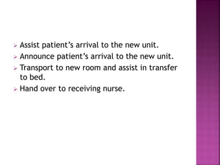  Assist patient’s arrival to the new unit.
 Announce patient’s arrival to the new unit.
 Transport to new room and assist in transfer
to bed.
 Hand over to receiving nurse.
 