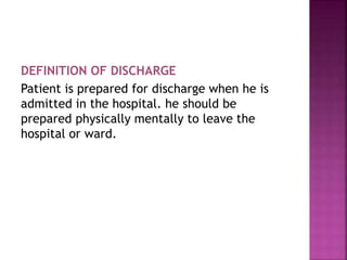 DEFINITION OF DISCHARGE
Patient is prepared for discharge when he is
admitted in the hospital. he should be
prepared physically mentally to leave the
hospital or ward.
 