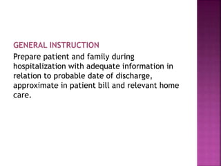 GENERAL INSTRUCTION
Prepare patient and family during
hospitalization with adequate information in
relation to probable date of discharge,
approximate in patient bill and relevant home
care.
 