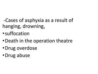 -Cases of asphyxia as a result of
hanging, drowning,
•suffocation
•Death in the operation theatre
•Drug overdose
•Drug abuse
 