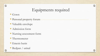 Equipments required
 Gown
 Personal property forum
 Valuable envelope
 Admission form
 Nursing assessment form
 Thermometer
 Emesis basin
 Bedpan / urinal
 
