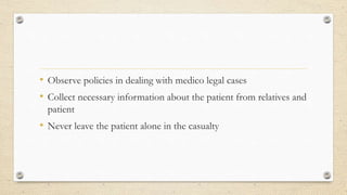• Observe policies in dealing with medico legal cases
• Collect necessary information about the patient from relatives and
patient
• Never leave the patient alone in the casualty
 