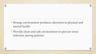 • Strange environment produces alteration in physical and
mental health
• Provide clean and safe environment to prevent cross
infection among patients
 