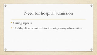 Need for hospital admission
• Curing aspects
• Healthy client admitted for investigations/ observation
 