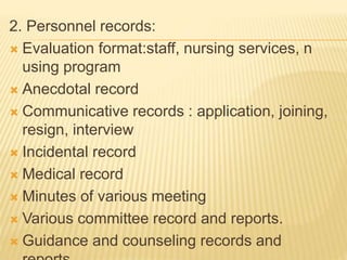 2. Personnel records:
 Evaluation format:staff, nursing services, n
using program
 Anecdotal record
 Communicative records : application, joining,
resign, interview
 Incidental record
 Medical record
 Minutes of various meeting
 Various committee record and reports.
 Guidance and counseling records and
 