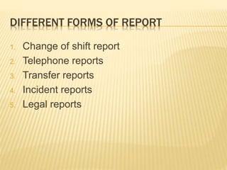 DIFFERENT FORMS OF REPORT
1. Change of shift report
2. Telephone reports
3. Transfer reports
4. Incident reports
5. Legal reports
 