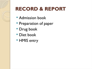 RECORD & REPORT
 Admission book
 Preparation of paper
 Drug book
 Diet book
 HMIS entry
 