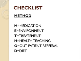 CHECKLIST
METHOD
M=MEDICATION
E=ENVIRONMENT
T=TREATEMENT
H=HEALTH TEACHING
O=OUT PATIENT REFFERAL
D=DIET
 
