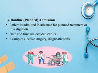 3. Routine (Planned) Admission
• Patient is admitted in advance for planned treatment or
investigation.
• Date and time are decided earlier.
• Example: elective surgery, diagnostic tests.
 