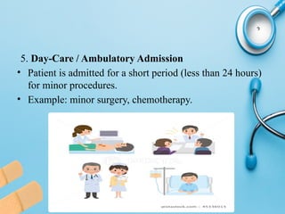 5. Day-Care / Ambulatory Admission
• Patient is admitted for a short period (less than 24 hours)
for minor procedures.
• Example: minor surgery, chemotherapy.
 