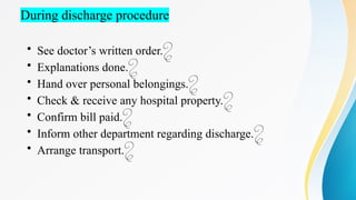 During discharge procedure
• See doctor’s written order.
• Explanations done.
• Hand over personal belongings.
• Check & receive any hospital property.
• Confirm bill paid.
• Inform other department regarding discharge.
• Arrange transport.
 