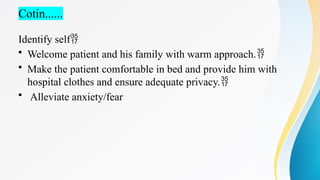 Cotin......
Identify self
• Welcome patient and his family with warm approach.
• Make the patient comfortable in bed and provide him with
hospital clothes and ensure adequate privacy.
• Alleviate anxiety/fear
 