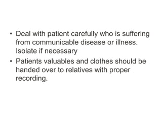 • Deal with patient carefully who is suffering
from communicable disease or illness.
Isolate if necessary
• Patients valuables and clothes should be
handed over to relatives with proper
recording.
 
