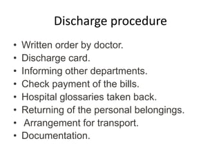 Discharge procedure
• Written order by doctor.
• Discharge card.
• Informing other departments.
• Check payment of the bills.
• Hospital glossaries taken back.
• Returning of the personal belongings.
• Arrangement for transport.
• Documentation.
 
