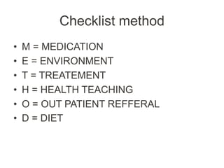 Checklist method
• M = MEDICATION
• E = ENVIRONMENT
• T = TREATEMENT
• H = HEALTH TEACHING
• O = OUT PATIENT REFFERAL
• D = DIET
 
