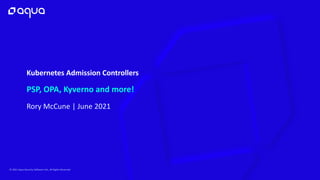 © 2021 Aqua Security Software Ltd., All Rights Reserved
PSP, OPA, Kyverno and more!
Rory McCune | June 2021
Kubernetes Admission Controllers
 