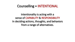 Counselling = INTENTIONAL
Intentionality is acting with a
sense of CAPABILITY & RESPONSIBILITY
In deciding actions, thoughts, and behaviors
from a range of alternatives.
 