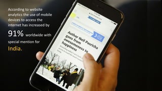 According to website
analytics the use of mobile
devices to access the
internet has increased by
91% worldwide with
special mention for
India.
 